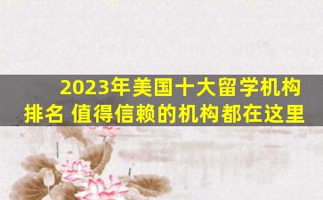 2023年美国十大留学机构排名 值得信赖的机构都在这里